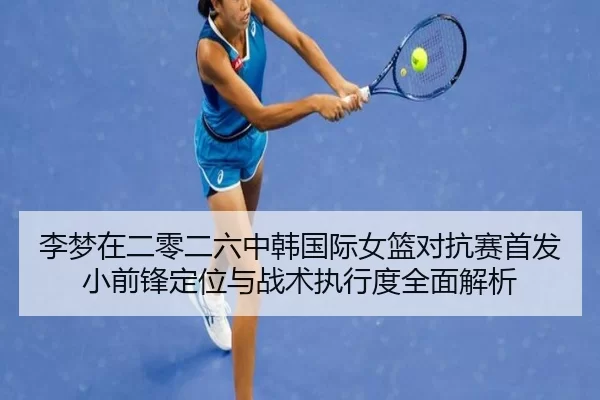 李梦在二零二六中韩国际女篮对抗赛首发小前锋定位与战术执行度全面解析