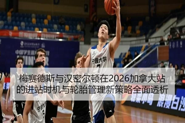 梅赛德斯与汉密尔顿在2026加拿大站的进站时机与轮胎管理新策略全面透析