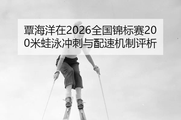 覃海洋在2026全国锦标赛200米蛙泳冲刺与配速机制评析